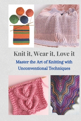Knit It, Wear It, Love It: Master the Art of Knitting with Unconventional Techniques - Roberts, Joe