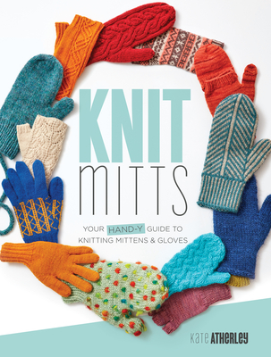 Knit Mitts: Your Hand-Y Guide to Knitting Mittens & Gloves - Atherley, Kate