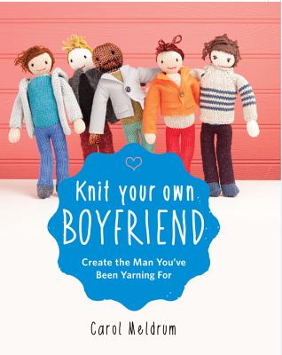 Knit Your Own Boyfriend: Easy-To-Follow Patterns for 13 Men - Meldrum, Carol