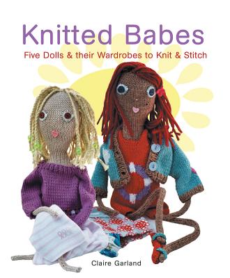 Knitted Babes: Five Dolls & Their Wardrobes to Knit & Stitch - Garland, Claire