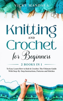 Knitting and Crochet for Beginners: 2 Books in 1 to Easy Learn How to Knit & Crochet. The Ultimate Guide With Step-By-Step Instructions, Patterns and Stitches. - Mandala, Vicky