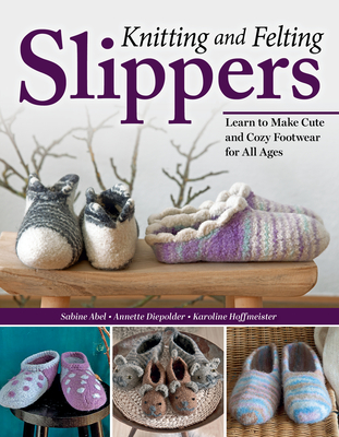 Knitting and Felting Slippers: Learn to Make Cute and Cozy Footwear for All Ages - Abel, Sabine, and Diepolder, Annette, and Hoffmeister, Karoline