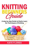 Knitting Beginners Guide: A Complete Step by Step Guide to Easily Learn Knitting Techniques Designed for Absolute Beginners. Includes Pictures and Simple Patterns to Start Creating Awesome Projects