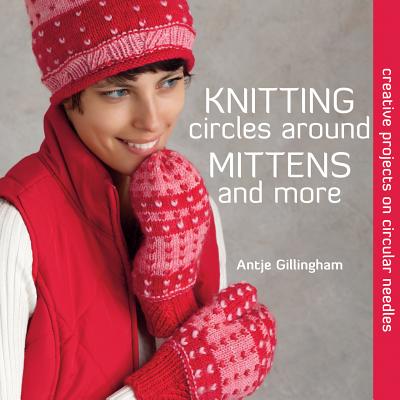 Knitting Circles Around Mittens and More: Creative Projects on Circular Needles - Gillingham, Antje