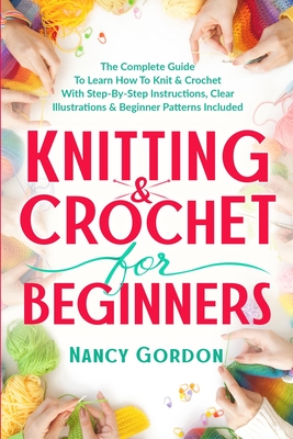 Knitting & Crochet For Beginners: The Complete Guide To Learn How To Knit & Crochet With Step-By-Step Instructions, Clear Illustrations & Beginner Patterns Included - Gordon, Nancy