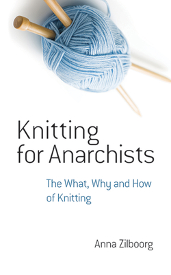 Knitting for Anarchists: The What, Why and How of Knitting - Zilboorg, Anna