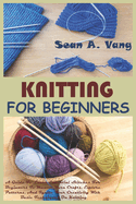 Knitting for Beginners: A Guide To Learn Essential Stitches For Beginners To Master Yarn Crafts, Explore Patterns, And Ignite Your Creativity With Basic Techniques On Knitting