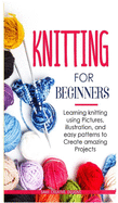 Knitting for Beginners: Learning knitting using pictures, illustration, and easy patterns to create amazing projects