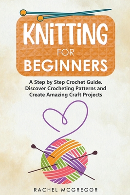 Knitting for Beginners: The Ultimate Craft Guide. Learn How to Knit Following Illustrated Practical Examples and Create Amazing Projects - McGregor, Rachel