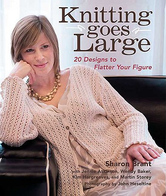 Knitting Goes Large: 20 Designs to Flatter Your Figure - Brant, Sharon, and Heseltine, John (Photographer), and Atkinson, Jennie