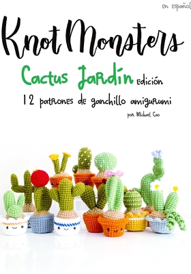 Knotmonsters: Cactus Jard?n edici?n: 12 patrones de ganchillo amigurumi (SPANISH/ESPA?OL) - Aquino, Sushi (Photographer), and Cao, Michael