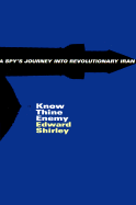 Know Thine Enemy: A Spys's Journey Into Revolutionary Iran - Shirley, Edward
