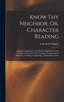 Know Thy Neighbor; Or, Character Reading: Being a Compilation of Invaluable Information Upon Character Reading by Physiognomy, Temperament, Palmistry, Astrology, Graphology, Thumb Impressions - Wiggins, Lida Keck