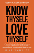 Know Thyself, Love Thyself: A Practical Roadmap for Optimizing Performance Through Mental Fitness, Cultivating Healthy Relationships, and Creating Your Own Heaven on Earth