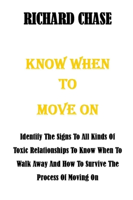 Know When to Move on: Identify The Signs To All Kinds Of Toxic Relationships To Know When To Walk Away And How To Survive The Process Of Moving On - Chase, Richard