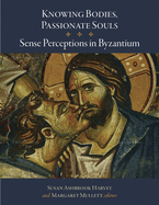 Knowing Bodies, Passionate Souls: Sense Perceptions in Byzantium