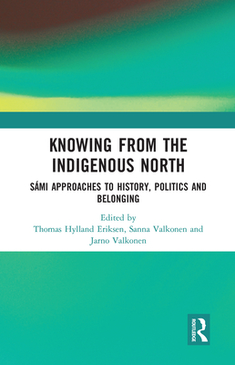 Knowing from the Indigenous North: Smi Approaches to History, Politics and Belonging - Hylland Eriksen, Thomas (Editor), and Valkonen, Sanna (Editor), and Valkonen, Jarno (Editor)