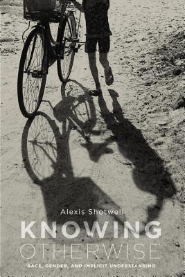 Knowing Otherwise: Race, Gender, and Implicit Understanding - Shotwell, Alexis