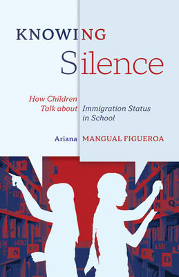 Knowing Silence: How Children Talk about Immigration Status in School - Mangual Figueroa, Ariana