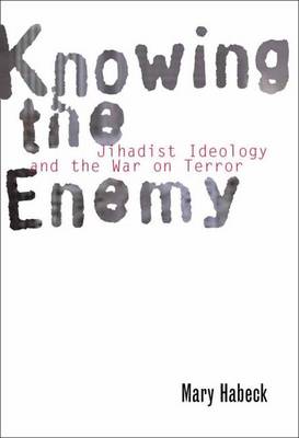 Knowing the Enemy: Jihadist Ideology and the War on Terror - Habeck, Mary