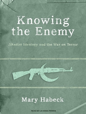 Knowing the Enemy: Jihadist Ideology and the War on Terror - Habeck, Mary, and Perrin, Jo Anna (Narrator)