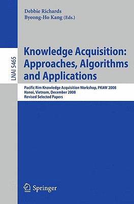 Knowledge Acquisition: Approaches, Algorithms and Applications: Pacific Rim Knowledge Acquisition Workshop, Pkaw 2008, Hanoi, Vietnam, December 15-16, 2008, Revised Selected Papers - Richards, Debbie (Editor), and Kang, Byeong-Ho (Editor)