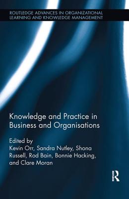 Knowledge and Practice in Business and Organisations - Orr, Kevin (Editor), and Nutley, Sandra (Editor), and Russell, Shona (Editor)