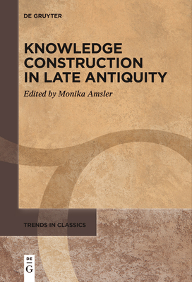 Knowledge Construction in Late Antiquity - Amsler, Monika (Editor)