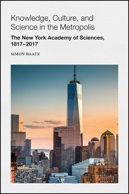 Knowledge, Culture, and Science in the Metropolis: The New York Academy of Sciences, 1817-2017 - Baatz, Simon