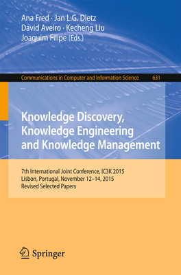 Knowledge Discovery, Knowledge Engineering and Knowledge Management: 7th International Joint Conference, Ic3k 2015, Lisbon, Portugal, November 12-14, 2015, Revised Selected Papers - Fred, Ana (Editor), and Dietz, Jan L G (Editor), and Aveiro, David (Editor)