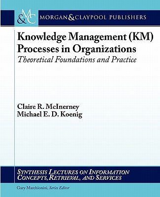 Knowledge Management (KM) Processes in Organizations: Theoretical Foundations and Practice - McInerney, Claire, and Koenig, Michael E.D.