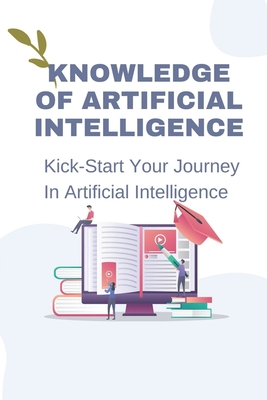 Knowledge Of Artificial Intelligence: Kick-Start Your Journey In Artificial Intelligence: Strategies To Apply Ai To The Future - Walwyn, Amal