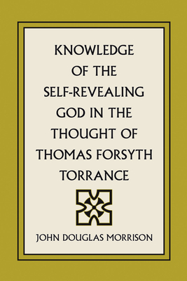 Knowledge of the Self-Revealing God in the Thought of Thomas Forsyth Torrance - Morrison, John Douglas