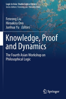 Knowledge, Proof and Dynamics: The Fourth Asian Workshop on Philosophical Logic - Liu, Fenrong (Editor), and Ono, Hiroakira (Editor), and Yu, Junhua (Editor)