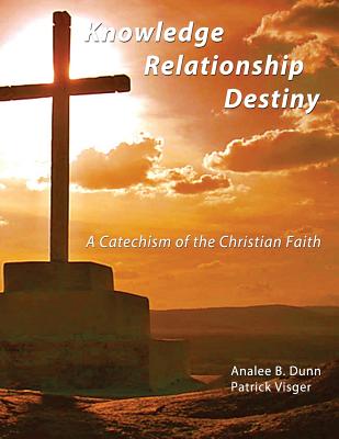 Knowledge Relationship Destiny: A Catechism of the Christian Faith - Visger, Patrick, and Dunn, Analee B