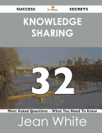 Knowledge Sharing 32 Success Secrets - 32 Most Asked Questions on Knowledge Sharing - What You Need to Know