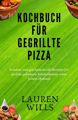 Kochbuch f?r gegrillte Pizza: Kreative und geschmackvolle Rezepte f?r perfekt gebratene Kstlichkeiten unter freiem Himmel - Wills, Lauren