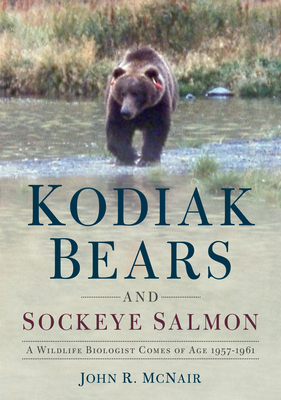 Kodiak Bears and Sockeye Salmon: A Wildlife Biologist Comes of Age 1957-1961 - McNair, John R