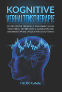 Kognitive Verhaltenstherapie: Entdecken Sie Techniken zur Bew?ltigung von Stress, Depressionen, Panikattacken und meistern Sie endlich Ihre Emotionen