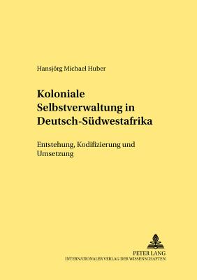 Koloniale Selbstverwaltung in Deutsch-Suedwestafrika: Entstehung, Kodifizierung Und Umsetzung - Nehlsen, Hermann (Editor), and Huber, Hansjrg M