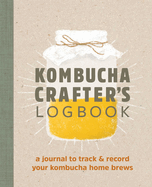 Kombucha Crafter's Logbook: A Journal to Track and Record Your Kombucha Home Brews