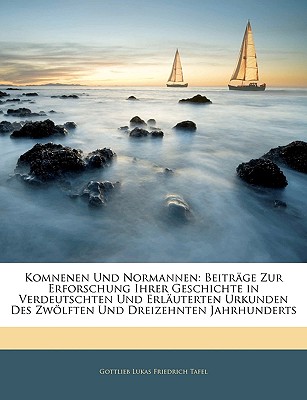 Komnenen Und Normannen: Beitr GE Zur Erforschung Ihrer Geschichte in Verdeutschten Und Erl Uterten Urkunden Des Zw Lften Und Dreizehnten Jahrh - Tafel, Gottlieb Lukas Friedrich