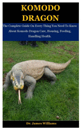 Komodo Dragon: The Complete Guide On Every Thing You Need To Know About Komodo Dragon Care, Housing, Feeding, Handling Health.