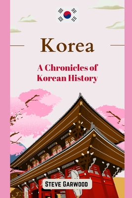 Korea: A Chronicles Of Korean History: The Extraordinary Life Of Korean Including Mongol Invasion Wars and Other Kingdom Related Story's. - Garwood, Steve