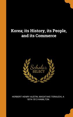 Korea; its History, its People, and its Commerce - Austin, Herbert Henry, and Terauchi, Masatake, and Hamilton, A 1874-1913