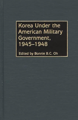 Korea Under the American Military Government, 1945-1948 - Oh, Bonnie B C (Editor)