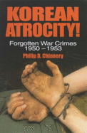 Korean Atrocity!: Forgotten War Crimes, 1950-1953 - Chinnery, Philip