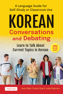 Korean Conversations and Debating: A Language Guide for Self-Study or Classroom Use--Learn to Talk about Current Topics in Korean (with Companion Online Audio) - Baik, Juno, and Gye, Eunjin, and Damron, Julie