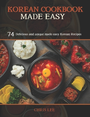 Korean Cookbook Made Easy: 74 Delicious and unique made easy Korean Recipes - Lee, Chris