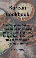 Korean Cookbook: The Complete Guide to Korean Cuisine. Learn How to Cook Fresh 100 Recipes from Paleo and Bbq to Vegetarian Dishes at Home
